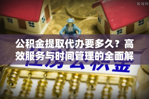 东河公积金提取代办要多久？高效服务与时间管理的全面解析