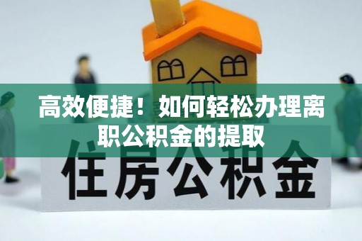 东河高效便捷！如何轻松办理离职公积金的提取