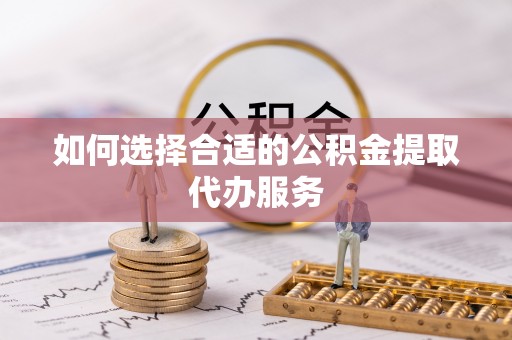 东河如何选择合适的公积金提取代办服务