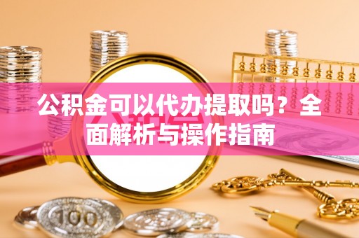 东河公积金可以代办提取吗？全面解析与操作指南