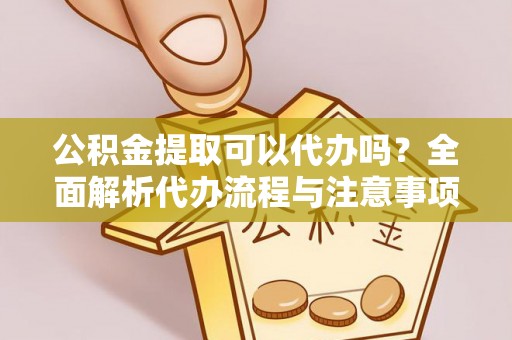 东河公积金提取可以代办吗？全面解析代办流程与注意事项