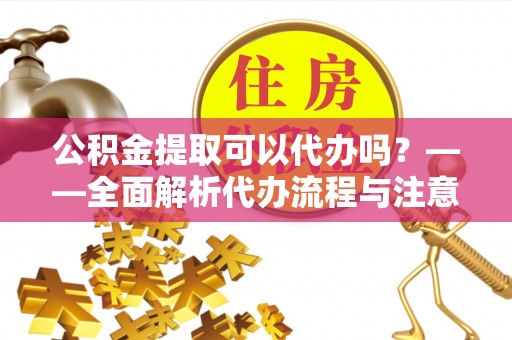 东河公积金提取可以代办吗？——全面解析代办流程与注意事项